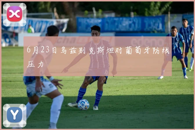 6月23日乌兹别克斯坦对葡萄牙防线压力