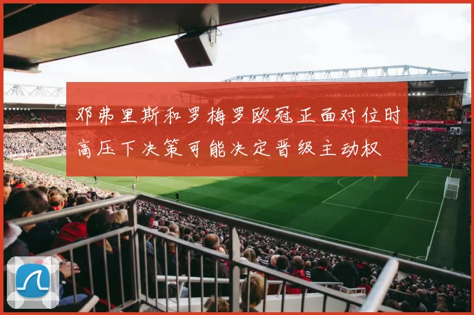 邓弗里斯和罗梅罗欧冠正面对位时高压下决策可能决定晋级主动权