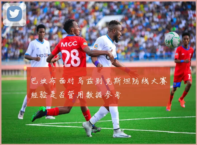 巴坎布面对乌兹别克斯坦防线大赛经验是否管用数据参考