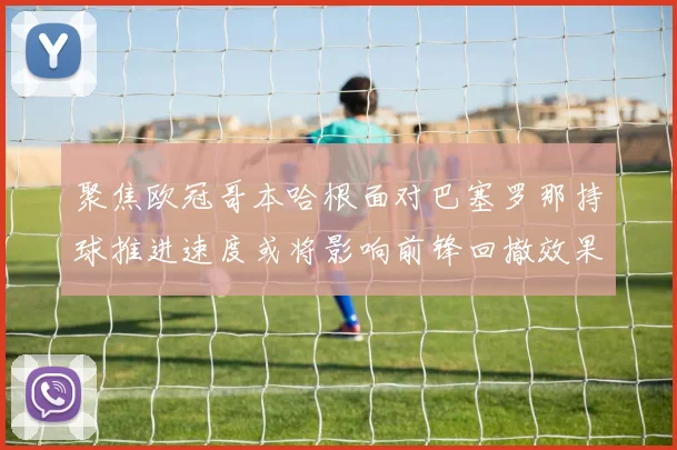 聚焦欧冠哥本哈根面对巴塞罗那持球推进速度或将影响前锋回撤效果