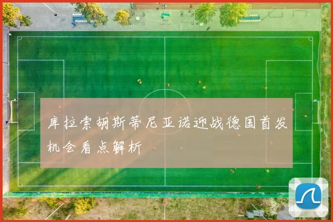 库拉索胡斯蒂尼亚诺迎战德国首发机会看点解析