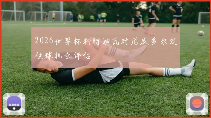 2026世界杯科特迪瓦对厄瓜多尔定位球机会评估