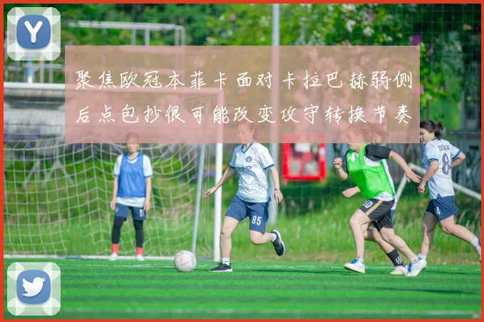 聚焦欧冠本菲卡面对卡拉巴赫弱侧后点包抄很可能改变攻守转换节奏
