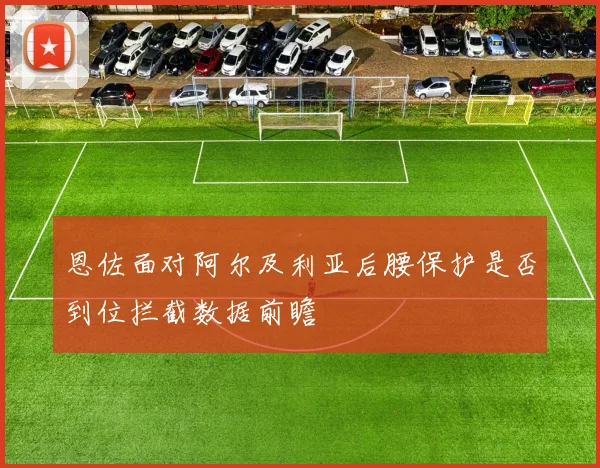恩佐面对阿尔及利亚后腰保护是否到位拦截数据前瞻