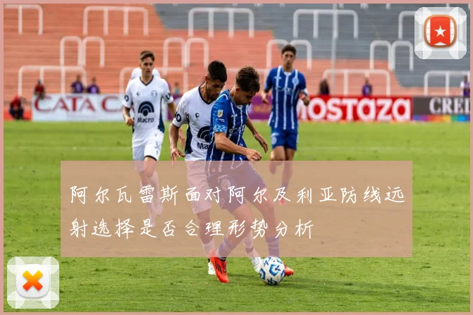 阿尔瓦雷斯面对阿尔及利亚防线远射选择是否合理形势分析