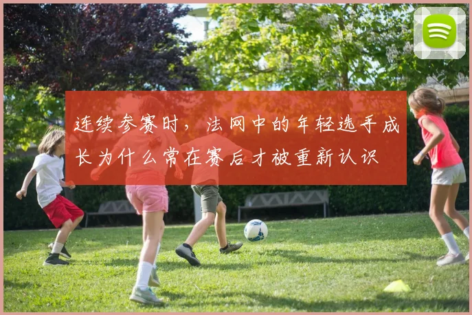 连续参赛时，法网中的年轻选手成长为什么常在赛后才被重新认识
