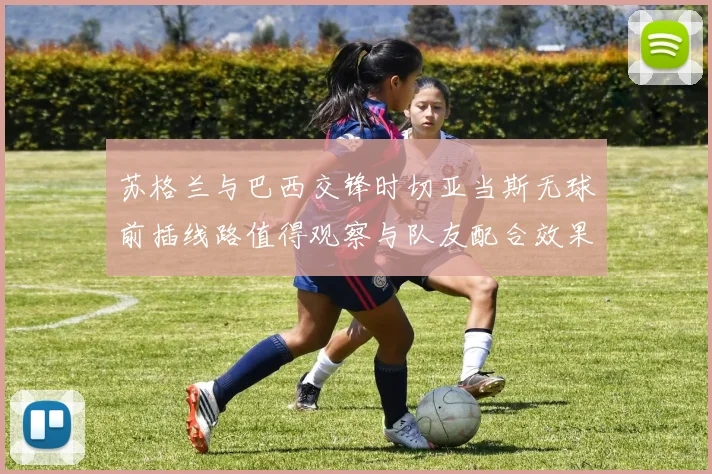 苏格兰与巴西交锋时切亚当斯无球前插线路值得观察与队友配合效果