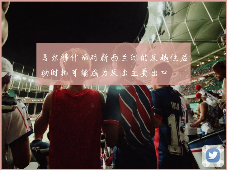 马尔穆什面对新西兰时的反越位启动时机可能成为反击主要出口