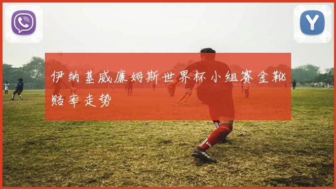 伊纳基威廉姆斯世界杯小组赛金靴赔率走势
