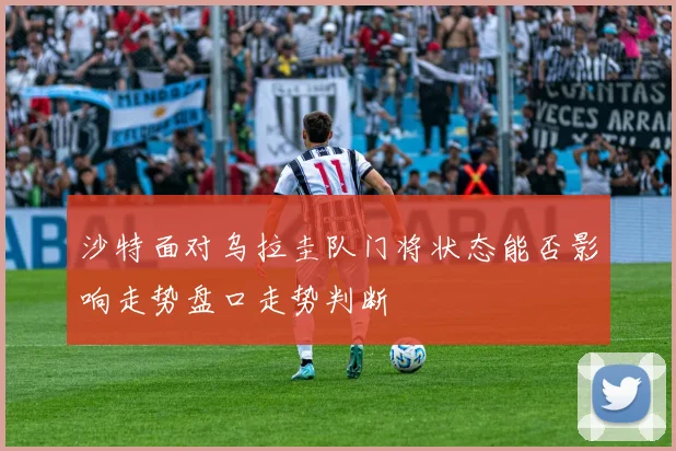 沙特面对乌拉圭队门将状态能否影响走势盘口走势判断