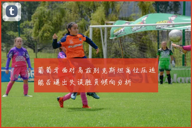葡萄牙面对乌兹别克斯坦高位压迫能否逼出失误胜负倾向分析