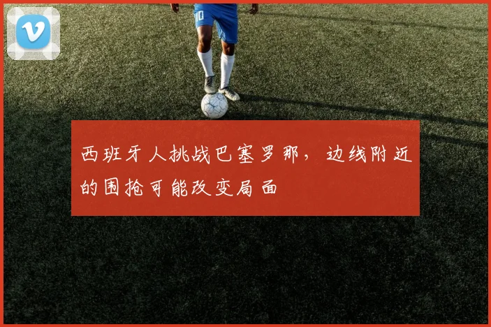 西班牙人挑战巴塞罗那，边线附近的围抢可能改变局面